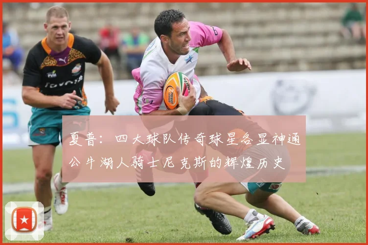 夏普：四大球队传奇球星各显神通公牛湖人骑士尼克斯的辉煌历史