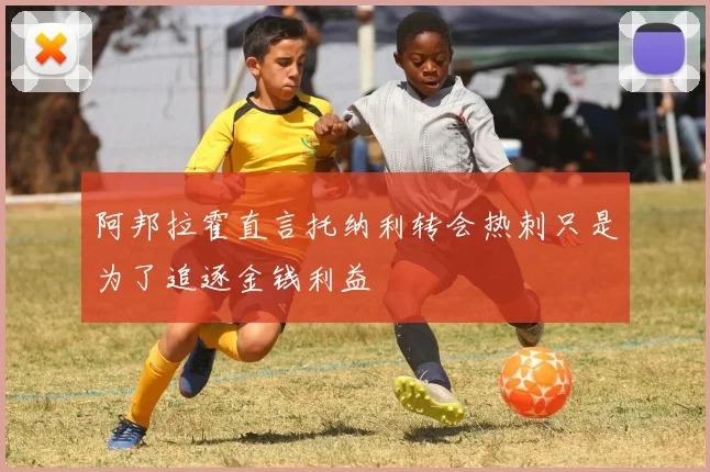 阿邦拉霍直言托纳利转会热刺只是为了追逐金钱利益