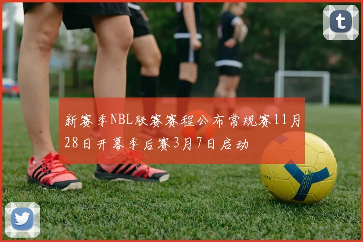 新赛季NBL联赛赛程公布常规赛11月28日开幕季后赛3月7日启动