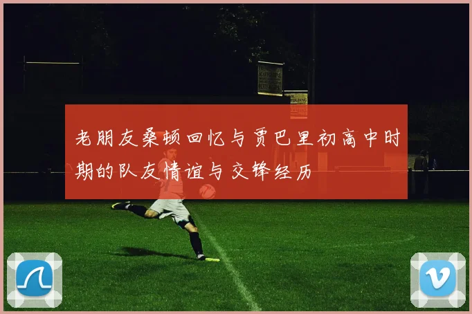 老朋友桑顿回忆与贾巴里初高中时期的队友情谊与交锋经历