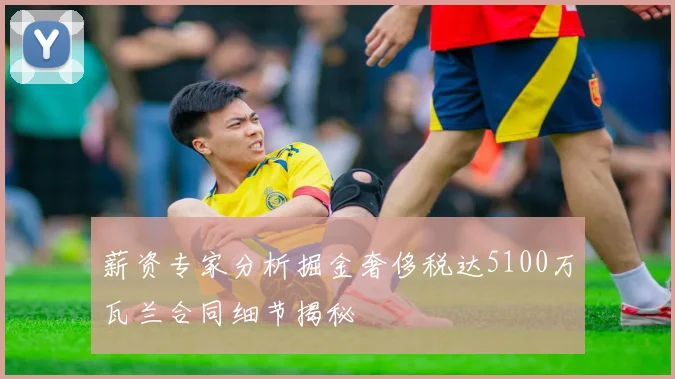 薪资专家分析掘金奢侈税达5100万瓦兰合同细节揭秘