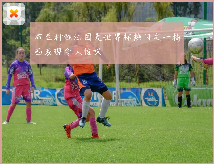 布兰科称法国是世界杯热门之一梅西表现令人惊叹