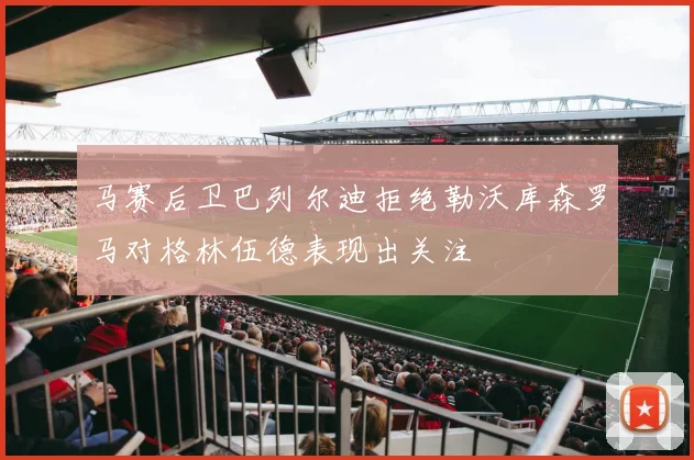 马赛后卫巴列尔迪拒绝勒沃库森罗马对格林伍德表现出关注