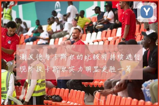 谢泼德与卡斯尔的比较将持续进行现阶段卡斯尔实力明显更胜一筹