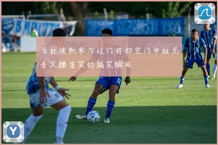 马杜埃凯单刀过门将却空门中柱无奈叉腰苦笑的搞笑瞬间