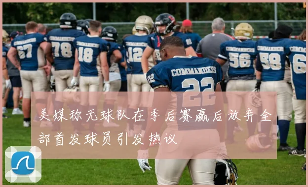 美媒称无球队在季后赛赢后放弃全部首发球员引发热议