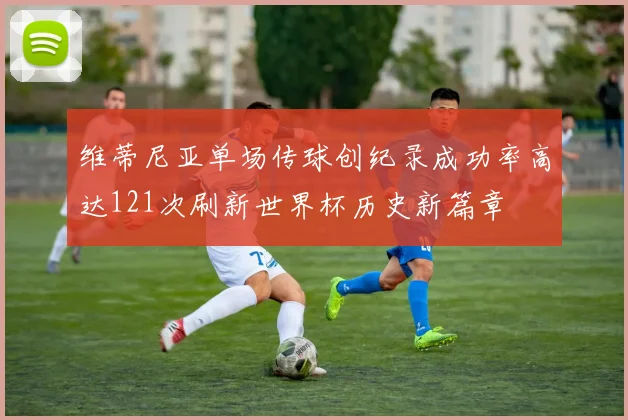维蒂尼亚单场传球创纪录成功率高达121次刷新世界杯历史新篇章