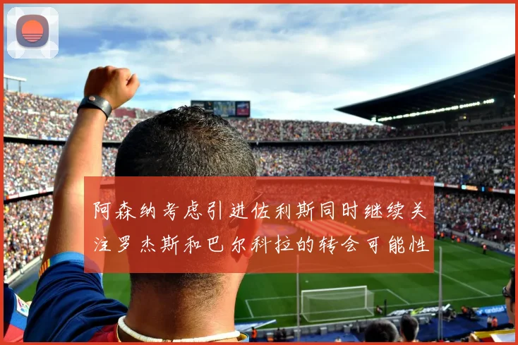 阿森纳考虑引进佐利斯同时继续关注罗杰斯和巴尔科拉的转会可能性