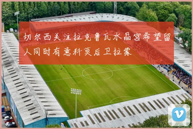 切尔西关注拉克鲁瓦水晶宫希望留人同时有意科莫后卫拉蒙