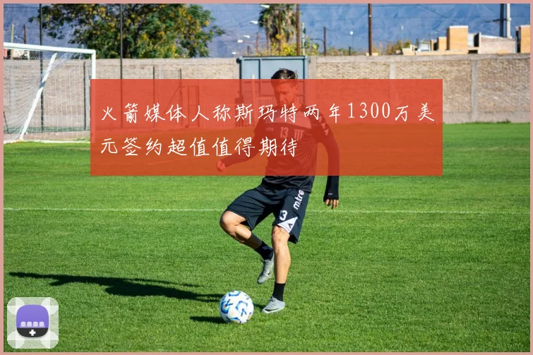 火箭媒体人称斯玛特两年1300万美元签约超值值得期待