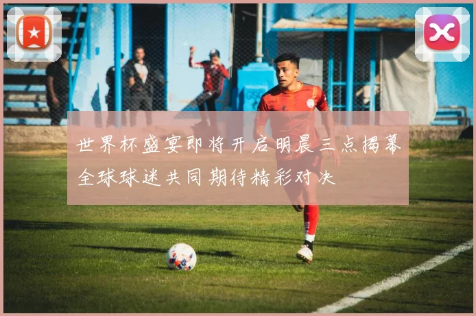 世界杯盛宴即将开启明晨三点揭幕全球球迷共同期待精彩对决