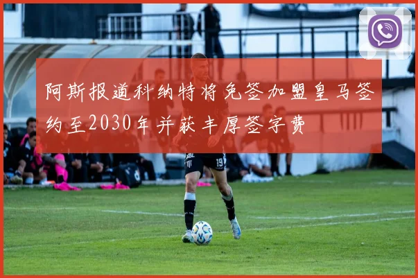 阿斯报道科纳特将免签加盟皇马签约至2030年并获丰厚签字费