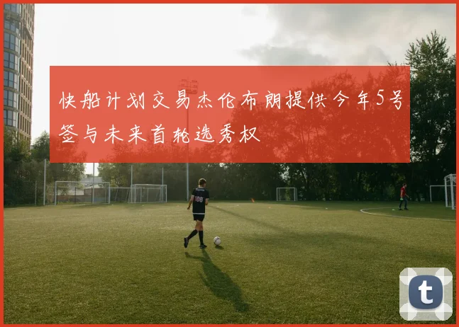 快船计划交易杰伦布朗提供今年5号签与未来首轮选秀权