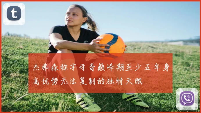 杰弗森称字母哥巅峰期至少五年身高优势无法复制的独特天赋